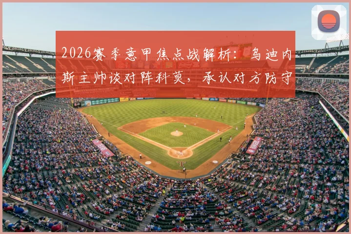 2026赛季意甲焦点战解析:乌迪内斯主帅谈对阵科莫,承认对方防守出色将放弃过多控球