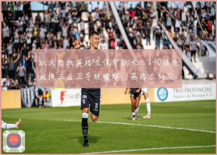 欧文怒批英格兰保守战术：1-0领先就换三后卫导致输球，英格兰到底错在哪？