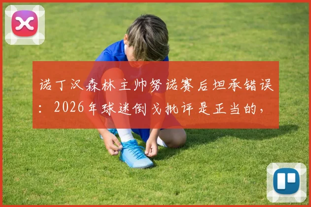 诺丁汉森林主帅努诺赛后坦承错误:2026年球迷倒戈批评是正当的,球队表现令人痛心