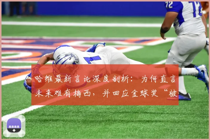 哈维最新言论深度剖析：为何直言未来难有梅西，并回应金球奖“被抢”传闻？2026足坛巨星趋势观察
