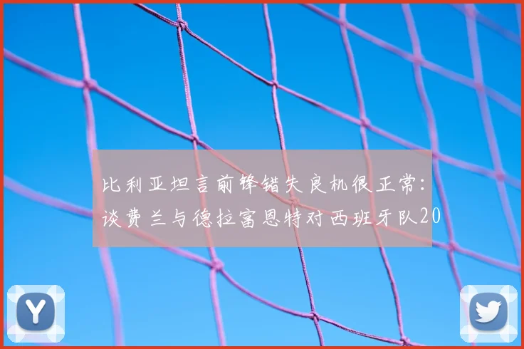 比利亚坦言前锋错失良机很正常：谈费兰与德拉富恩特对西班牙队2026世界杯的重要性