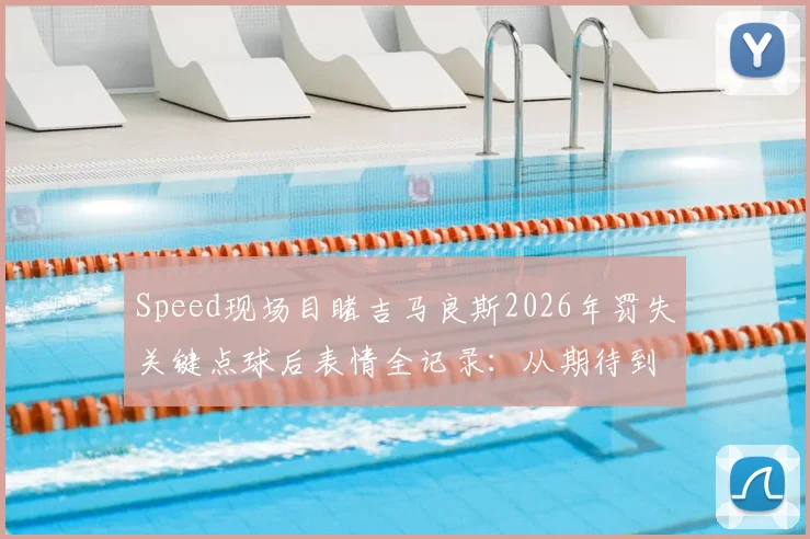 Speed现场目睹吉马良斯2026年罚失关键点球后表情全记录:从期待到崩溃的瞬间解读
