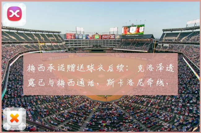 梅西承诺赠送球衣后续:克洛泽透露已与梅西通话,斯卡洛尼牵线,球衣寄送细节曝光