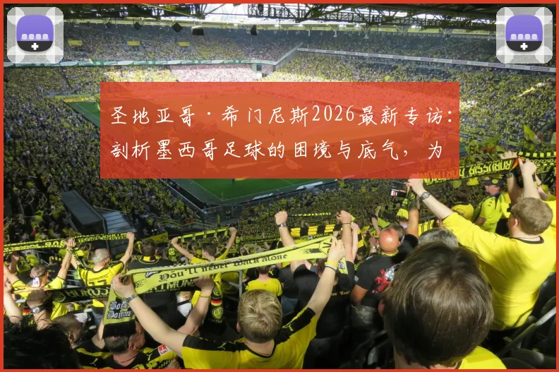 圣地亚哥·希门尼斯2026最新专访:剖析墨西哥足球的困境与底气,为何他坚信“我们无所不能”