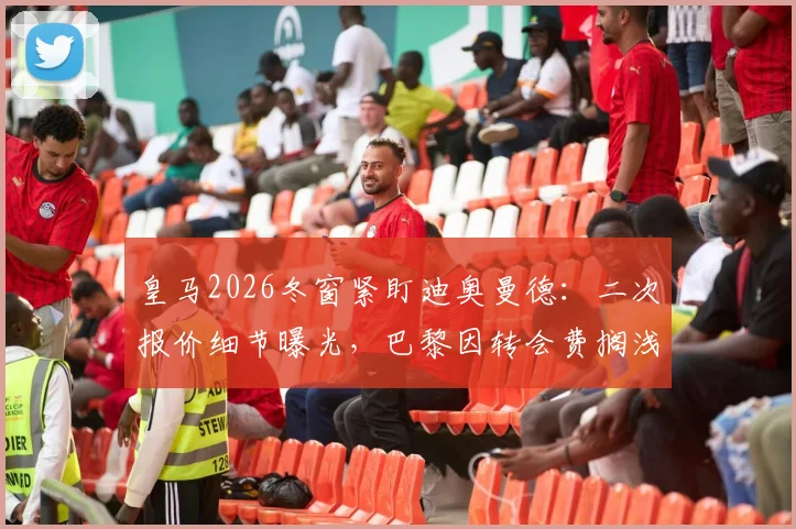 皇马2026冬窗紧盯迪奥曼德:二次报价细节曝光,巴黎因转会费搁浅,红牛要价成关键