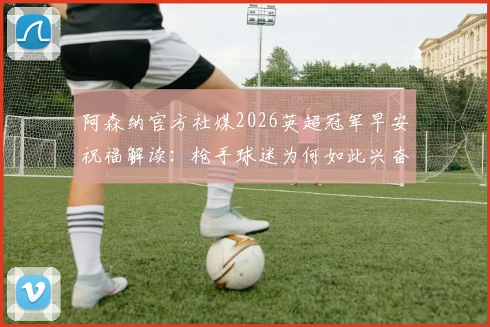 阿森纳官方社媒2026英超冠军早安祝福解读：枪手球迷为何如此兴奋，背后有何深意？