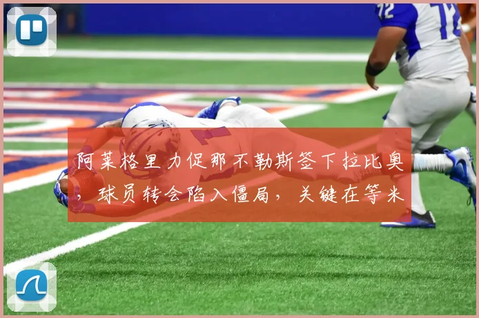阿莱格里力促那不勒斯签下拉比奥，球员转会陷入僵局，关键在等米兰新帅确定