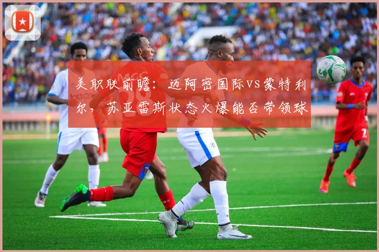 美职联前瞻:迈阿密国际vs蒙特利尔,苏亚雷斯状态火爆能否带领球队取胜?2026赛季关键战分析