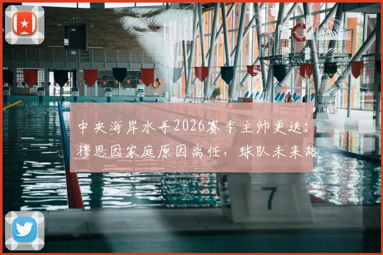 中央海岸水手2026赛季主帅更迭:穆恩因家庭原因离任,球队未来路在何方?