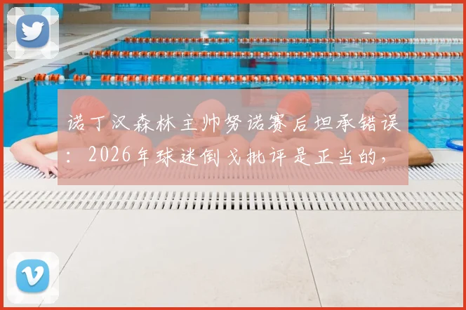 诺丁汉森林主帅努诺赛后坦承错误：2026年球迷倒戈批评是正当的，球队表现令人痛心