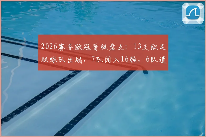 2026赛季欧冠晋级盘点：13支欧足联球队出战，7队闯入16强，6队遗憾出局背后解析