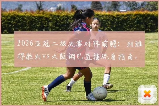 2026亚冠二级决赛对阵前瞻：利雅得胜利vs大阪钢巴直播观看指南，附双方阵容解析与历史战绩对比