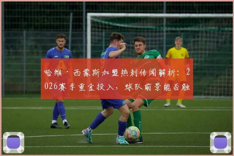 哈维·西蒙斯加盟热刺传闻解析:2026赛季重金投入,球队前景能否触底反弹?