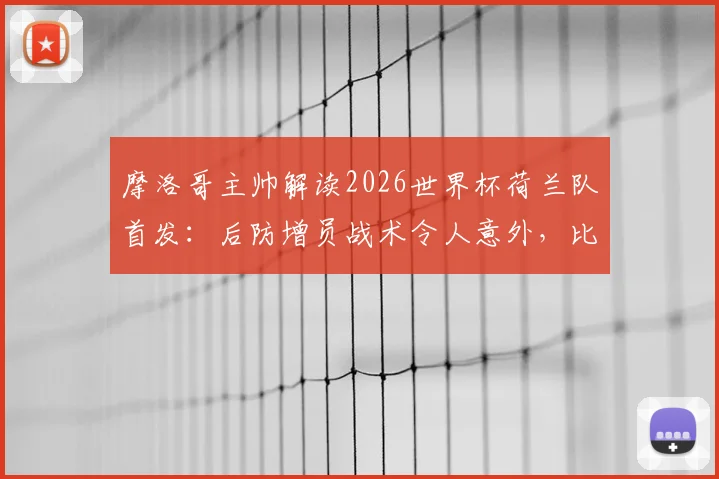 摩洛哥主帅解读2026世界杯荷兰队首发:后防增员战术令人意外,比赛复盘与战术应对解析