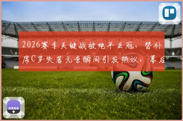 2026赛季关键战被绝平丢冠，替补席C罗失落无奈瞬间引发热议，幕后详情解读