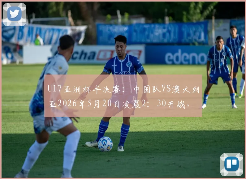 U17亚洲杯半决赛:中国队VS澳大利亚2026年5月20日凌晨2:30开战,直播平台与首发阵容预测全解析