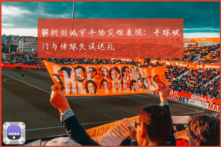解析刘诚宇半场灾难表现:手球破门与传球失误送礼