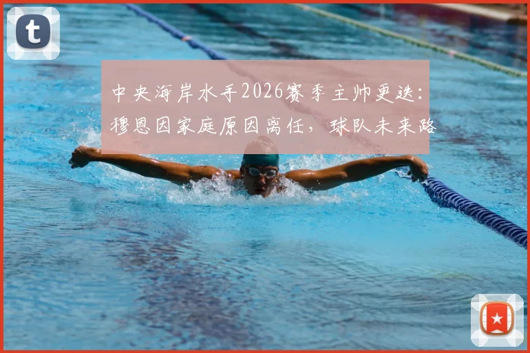 中央海岸水手2026赛季主帅更迭：穆恩因家庭原因离任，球队未来路在何方？