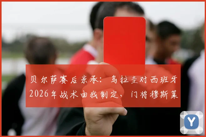 贝尔萨赛后亲承：乌拉圭对西班牙2026年战术由我制定，门将穆斯莱拉上场时状态已恢复