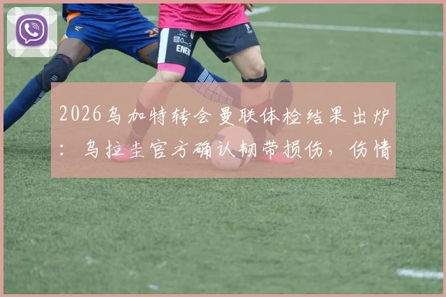 2026乌加特转会曼联体检结果出炉:乌拉圭官方确认韧带损伤,伤情影响几何?