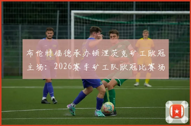 布伦特福德承办顿涅茨克矿工欧冠主场：2026赛季矿工队欧冠比赛场地与赛程前瞻