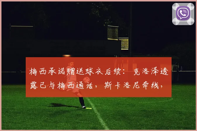 梅西承诺赠送球衣后续:克洛泽透露已与梅西通话,斯卡洛尼牵线,球衣寄送细节曝光