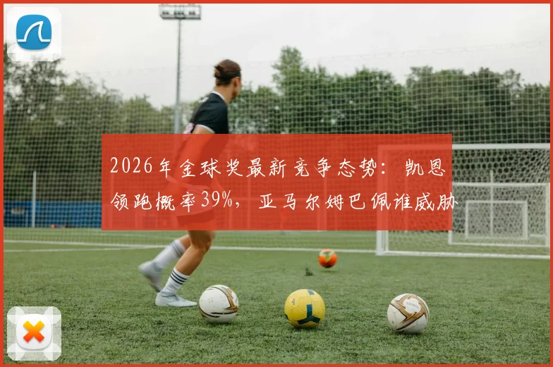 2026年金球奖最新竞争态势：凯恩领跑概率39%，亚马尔姆巴佩谁威胁最大？深度解读三大热门优劣