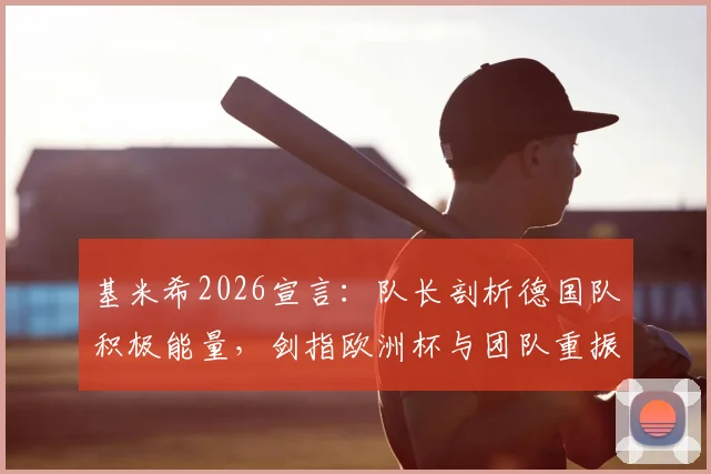 基米希2026宣言：队长剖析德国队积极能量，剑指欧洲杯与团队重振之路