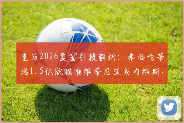 皇马2026夏窗引援解析：弗洛伦蒂诺1.5亿欧瞄准维蒂尼亚或内维斯，谁更适合伯纳乌？