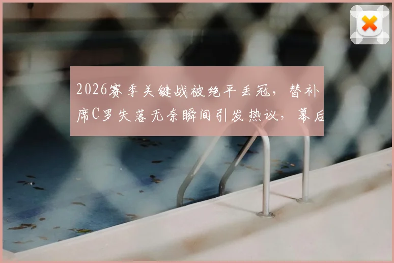 2026赛季关键战被绝平丢冠,替补席C罗失落无奈瞬间引发热议,幕后详情解读